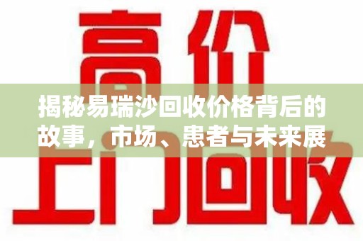 南昌揭秘易瑞沙回收价格背后的故事，市场、患者与未来展望