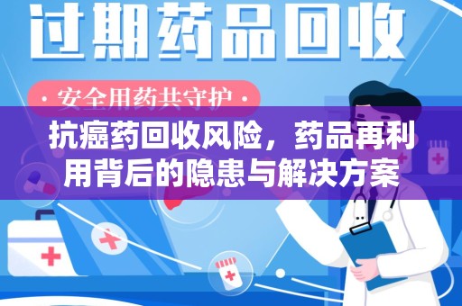 南昌抗癌药回收风险，药品再利用背后的隐患与解决方案