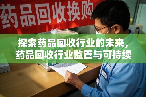 南昌探索药品回收行业的未来，药品回收行业监管与可持续发展的平衡