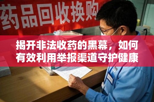 南昌揭开非法收药的黑幕，如何有效利用举报渠道守护健康