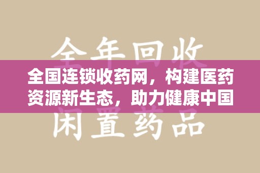 南昌全国连锁收药网，构建医药资源新生态，助力健康中国