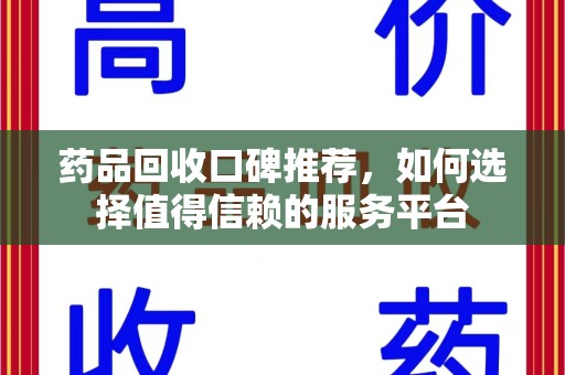 南昌药品回收口碑推荐，如何选择值得信赖的服务平台