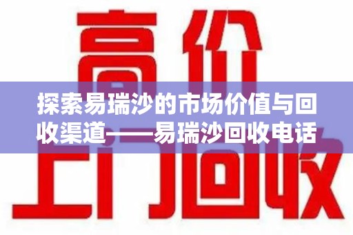 南昌探索易瑞沙的市场价值与回收渠道——易瑞沙回收电话的秘密