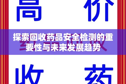 南昌探索回收药品安全检测的重要性与未来发展趋势