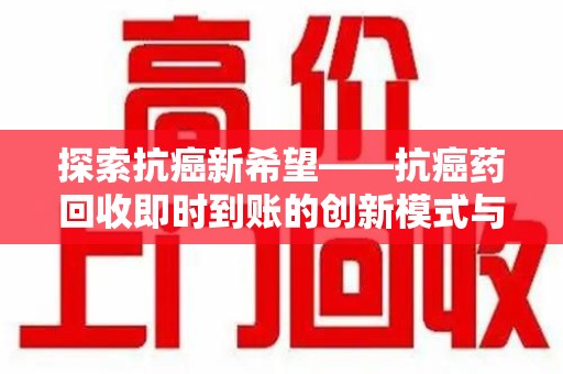 南昌探索抗癌新希望——抗癌药回收即时到账的创新模式与社会价值
