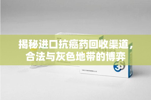 南昌揭秘进口抗癌药回收渠道，合法与灰色地带的博弈