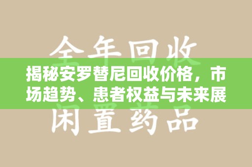 南昌揭秘安罗替尼回收价格，市场趋势、患者权益与未来展望