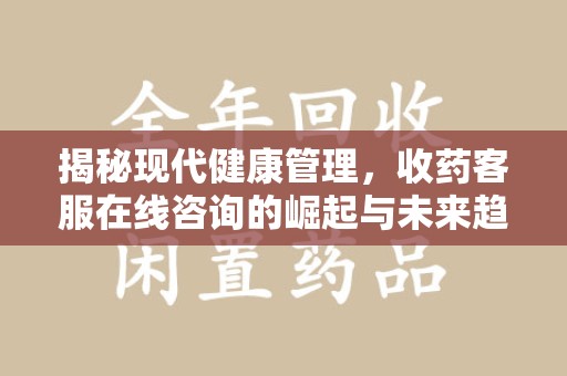 南昌揭秘现代健康管理，收药客服在线咨询的崛起与未来趋势