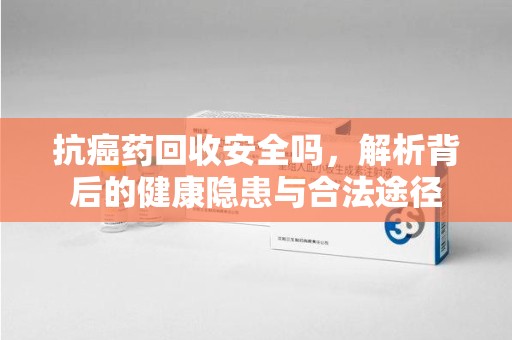 南昌抗癌药回收安全吗，解析背后的健康隐患与合法途径