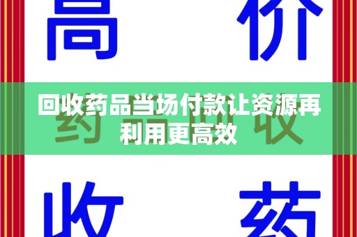 南昌回收药品当场付款让资源再利用更高效